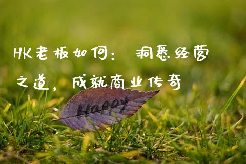 HK老板如何： 洞悉经营之道，成就商业传奇_https://wap.hpmsj.cn_外汇汇率_第1张
