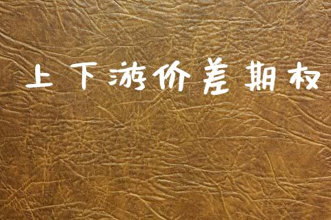 上下游价差期权_https://wap.hpmsj.cn_期货交易_第1张