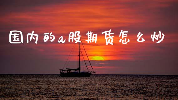 国内的a股期货怎么炒_https://wap.hpmsj.cn_外汇汇率_第1张