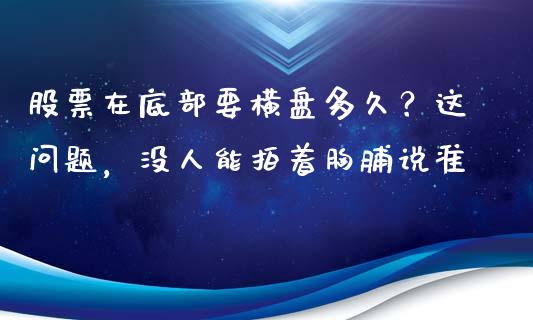 股票在底部要横盘多久？这问题，没人能拍着胸脯说准_https://wap.hpmsj.cn_基金分析_第1张