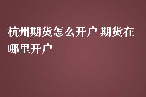 杭州期货怎么开户 期货在哪里开户_https://wap.hpmsj.cn_债券投资_第1张