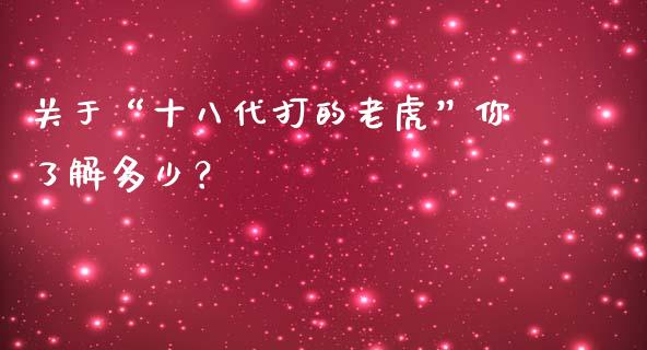 关于“十八代打的老虎”你了解多少？_https://wap.hpmsj.cn_外汇汇率_第1张