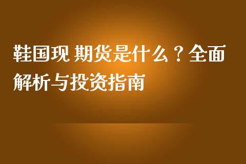 鞋国现 期货是什么？全面解析与投资指南_https://wap.hpmsj.cn_外汇汇率_第1张