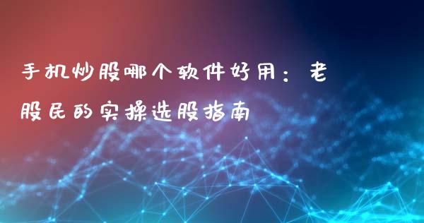 手机炒股哪个软件好用：老股民的实操选股指南_https://wap.hpmsj.cn_债券投资_第1张