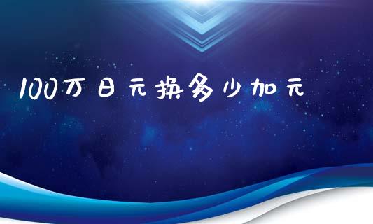 100万日元换多少加元_https://wap.hpmsj.cn_外汇汇率_第1张