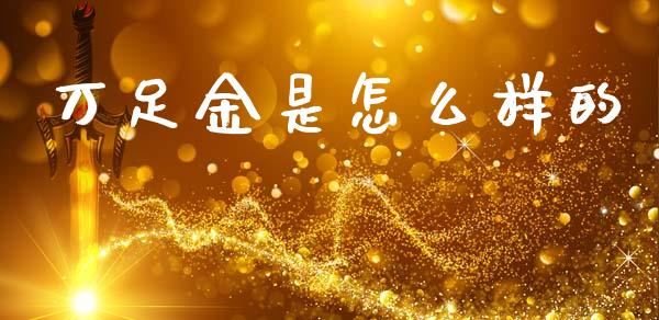 万足金是怎么样的_https://wap.hpmsj.cn_期货交易_第1张