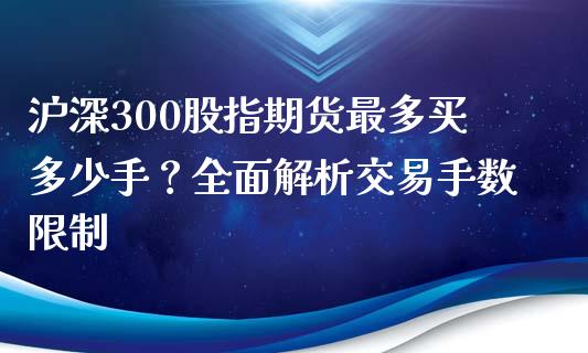 沪深300股指期货最多买多少手？全面解析交易手数限制_https://wap.hpmsj.cn_金融机构_第1张