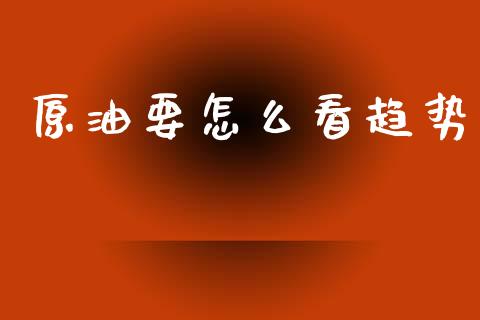 原油要怎么看趋势_https://wap.hpmsj.cn_财经时评_第1张