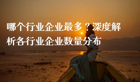 哪个行业企业最多？深度解析各行业企业数量分布_https://wap.hpmsj.cn_债券投资_第1张