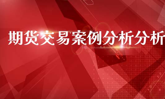 期货交易案例分析分析_https://wap.hpmsj.cn_金融机构_第1张