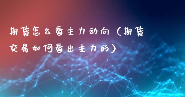 期货怎么看主力动向(期货交易如何看出主力的)_基金分析_第1张_财经时评_基金分析_期货交易_金融机构_外汇汇率_债券投资 期货怎么看主力动向(期货交易如何看出主力的)_https://wap.hpmsj.cn_基金分析_第1张