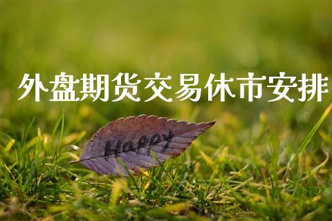 外盘期货交易休市安排_https://wap.hpmsj.cn_金融机构_第1张