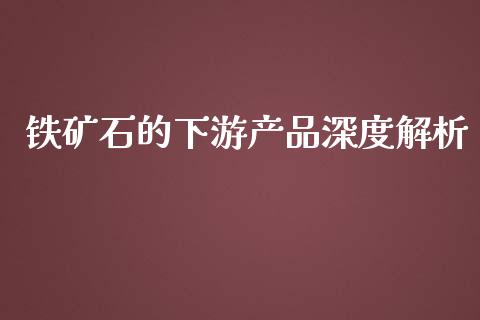 铁矿石的下游产品深度解析_https://wap.hpmsj.cn_债券投资_第1张
