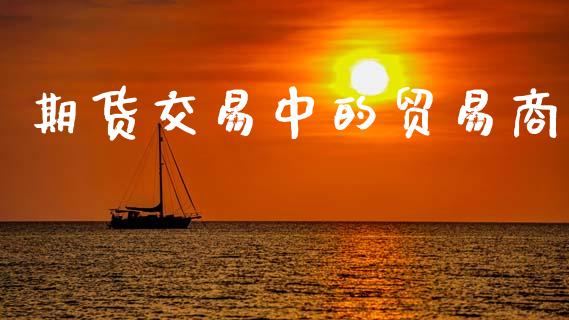 期货交易中的贸易商_https://wap.hpmsj.cn_期货交易_第1张