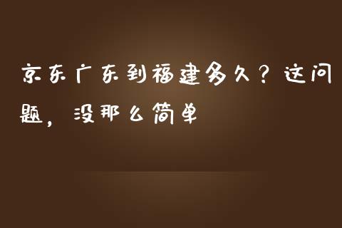 京东广东到福建多久？这问题，没那么简单_https://wap.hpmsj.cn_期货交易_第1张