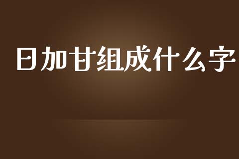 日加甘组成什么字_https://wap.hpmsj.cn_债券投资_第1张