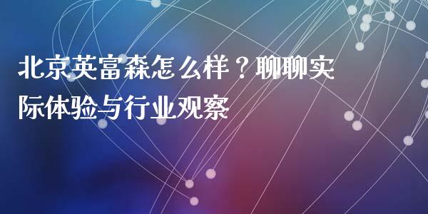 北京英富森怎么样？聊聊实际体验与行业观察_https://wap.hpmsj.cn_财经时评_第1张