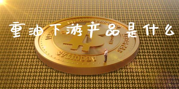 重油下游产品是什么_财经时评_第1张_财经时评_基金分析_期货交易_金融机构_外汇汇率_债券投资 重油下游产品是什么_https://wap.hpmsj.cn_财经时评_第1张