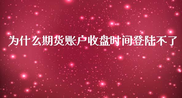 为什么期货账户收盘时间登陆不了_https://wap.hpmsj.cn_财经时评_第1张