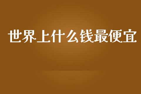 世界上什么钱最便宜_https://wap.hpmsj.cn_期货交易_第1张