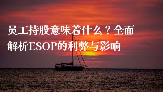 员工持股意味着什么？全面解析ESOP的利弊与影响_https://wap.hpmsj.cn_债券投资_第1张