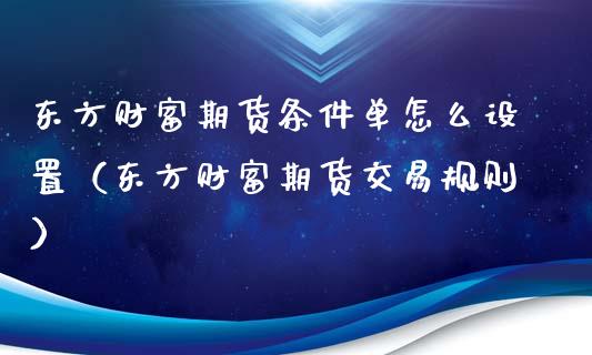 东方财富期货条件单怎么设置（东方财富期货交易规则）_https://wap.hpmsj.cn_金融机构_第1张
