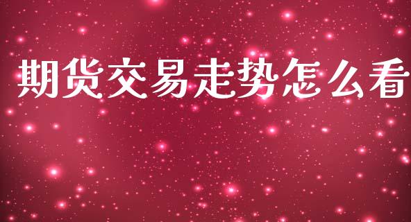 期货交易走势怎么看_https://wap.hpmsj.cn_财经时评_第1张