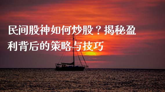 民间股神如何炒股？揭秘盈利背后的策略与技巧_https://wap.hpmsj.cn_期货交易_第1张