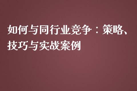 如何与同行业竞争:策略、技巧与实战案例_债券投资_第1张_财经时评_基金分析_期货交易_金融机构_外汇汇率_债券投资 如何与同行业竞争:策略、技巧与实战案例_https://wap.hpmsj.cn_债券投资_第1张