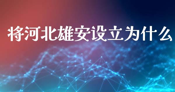 将河北雄安设立为什么_https://wap.hpmsj.cn_金融机构_第1张