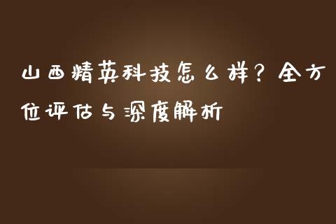 山西精英科技怎么样？全方位评估与深度解析_https://wap.hpmsj.cn_期货交易_第1张
