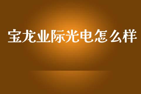 宝龙业际光电怎么样_外汇汇率_第1张_财经时评_基金分析_期货交易_金融机构_外汇汇率_债券投资 宝龙业际光电怎么样_https://wap.hpmsj.cn_外汇汇率_第1张
