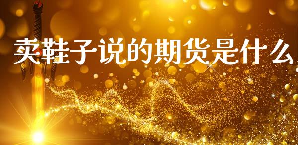卖鞋子说的期货是什么_https://wap.hpmsj.cn_期货交易_第1张