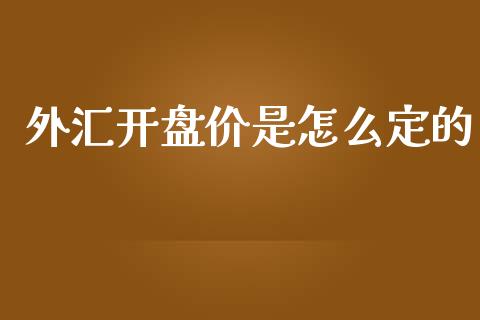 外汇开盘价是怎么定的_https://wap.hpmsj.cn_外汇汇率_第1张
