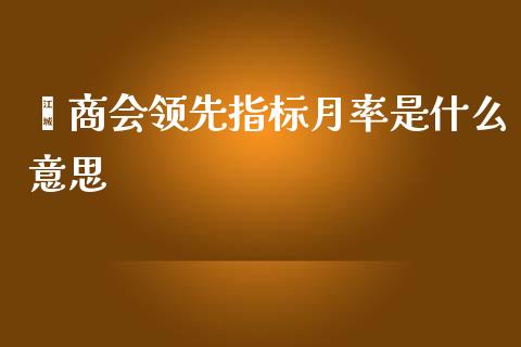 谘商会领先指标月率是什么意思_https://wap.hpmsj.cn_财经时评_第1张
