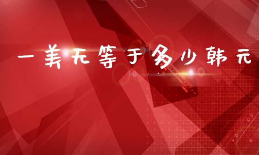 一美无等于多少韩元_https://wap.hpmsj.cn_基金分析_第1张