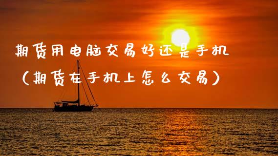 期货用电脑交易好还是手机(期货在手机上怎么交易)_外汇汇率_第1张_财经时评_基金分析_期货交易_金融机构_外汇汇率_债券投资 期货用电脑交易好还是手机(期货在手机上怎么交易)_https://wap.hpmsj.cn_外汇汇率_第1张