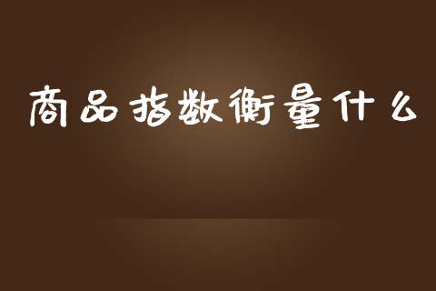 商品指数衡量什么_https://wap.hpmsj.cn_财经时评_第1张