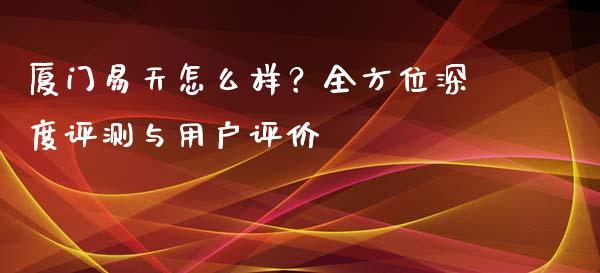 厦门易天怎么样？全方位深度评测与用户评价_https://wap.hpmsj.cn_债券投资_第1张