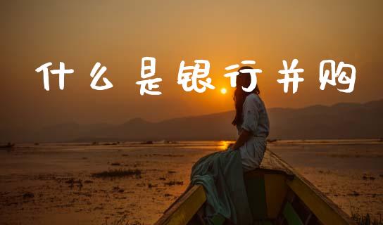 什么是银行并购_https://wap.hpmsj.cn_基金分析_第1张