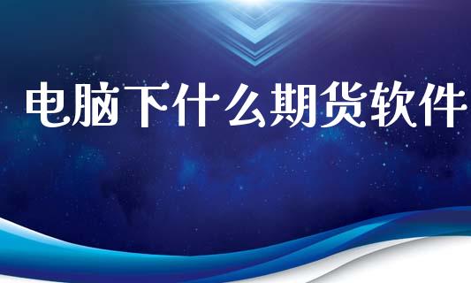 电脑下什么期货软件_https://wap.hpmsj.cn_债券投资_第1张