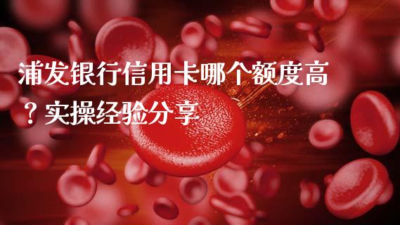 浦发银行信用卡哪个额度高？实操经验分享_https://wap.hpmsj.cn_基金分析_第1张