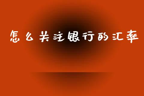 怎么关注银行的汇率_https://wap.hpmsj.cn_基金分析_第1张
