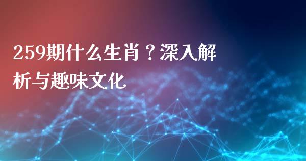 259期什么生肖？深入解析与趣味文化_https://wap.hpmsj.cn_基金分析_第1张