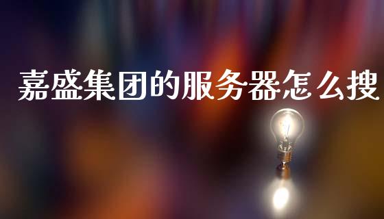嘉盛集团的服务器怎么搜_https://wap.hpmsj.cn_财经时评_第1张