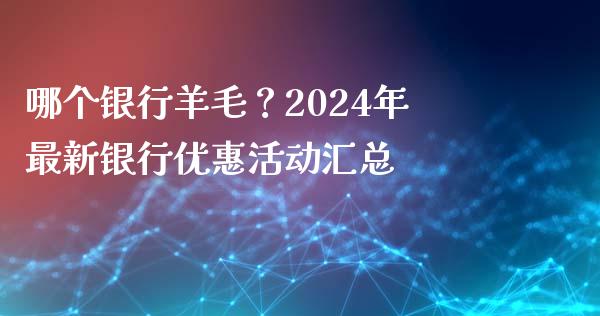 哪个银行羊毛？2024年最新银行优惠活动汇总_https://wap.hpmsj.cn_债券投资_第1张