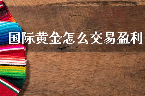 国际黄金怎么交易盈利_https://wap.hpmsj.cn_基金分析_第1张