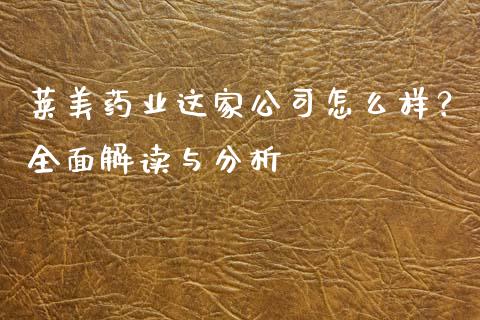 莱美药业这家公司怎么样？全面解读与分析_https://wap.hpmsj.cn_债券投资_第1张