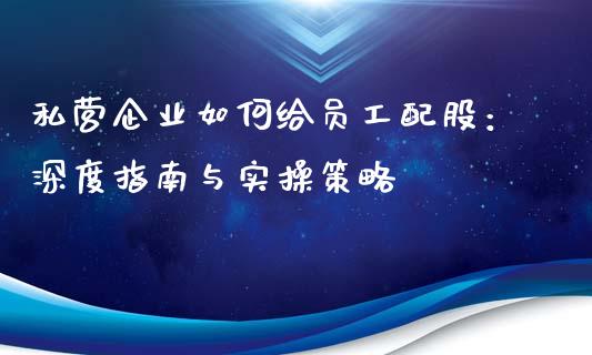 私营企业如何给员工配股：深度指南与实操策略_https://wap.hpmsj.cn_外汇汇率_第1张