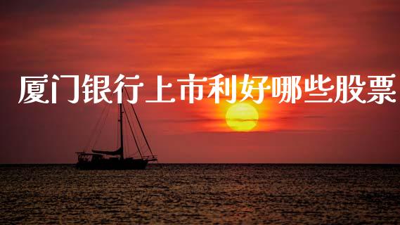 厦门银行上市利好哪些股票_https://wap.hpmsj.cn_期货交易_第1张